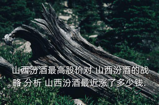  山西汾酒最高股價對 山西汾酒的戰(zhàn)略 分析 山西汾酒最近漲了多少錢...
