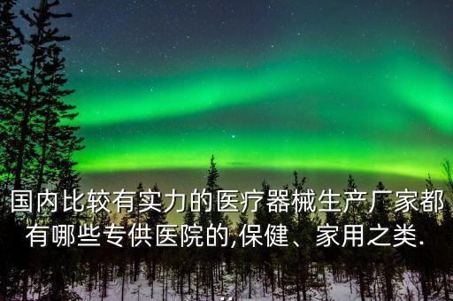 國內(nèi)比較有實力的醫(yī)療器械生產(chǎn)廠家都有哪些專供醫(yī)院的,保健、家用之類...