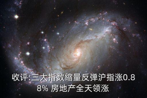 收評:三大指數(shù)縮量反彈滬指漲0.88% 房地產(chǎn)全天領漲