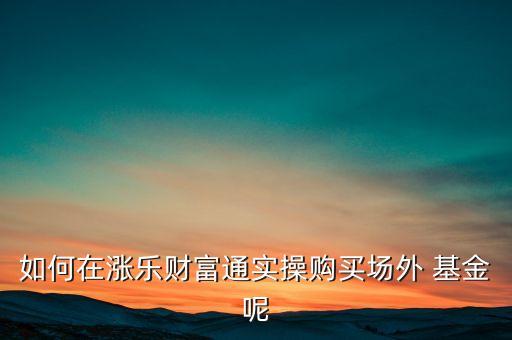 如何在漲樂財(cái)富通實(shí)操購買場(chǎng)外 基金呢
