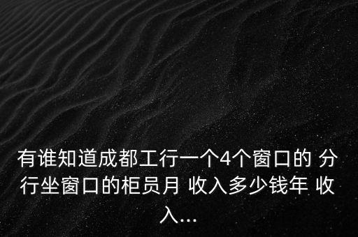 有誰(shuí)知道成都工行一個(gè)4個(gè)窗口的 分行坐窗口的柜員月 收入多少錢(qián)年 收入...