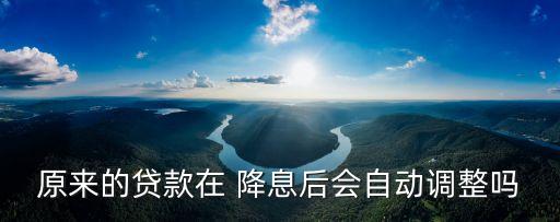 原來的貸款在 降息后會(huì)自動(dòng)調(diào)整嗎