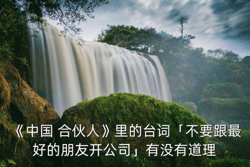 《中國 合伙人》里的臺(tái)詞「不要跟最好的朋友開公司」有沒有道理
