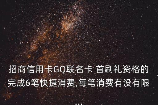 招商信用卡GQ聯(lián)名卡 首刷禮資格的完成6筆快捷消費,每筆消費有沒有限...
