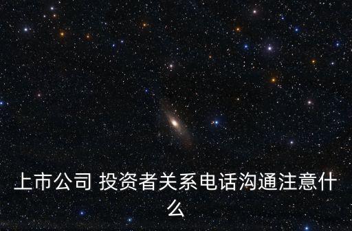 上市公司 投資者關系電話溝通注意什么