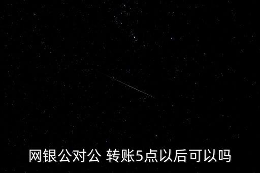 網銀公對公 轉賬5點以后可以嗎