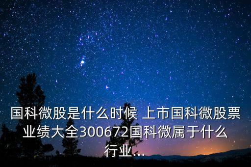 國(guó)科微股是什么時(shí)候 上市國(guó)科微股票業(yè)績(jī)大全300672國(guó)科微屬于什么行業(yè)...