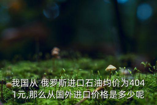 我國(guó)從 俄羅斯進(jìn)口石油均價(jià)為4041元,那么從國(guó)外進(jìn)口價(jià)格是多少呢