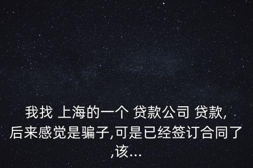 我找 上海的一個(gè) 貸款公司 貸款,后來(lái)感覺是騙子,可是已經(jīng)簽訂合同了,該...
