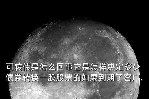 可轉(zhuǎn)債是怎么回事它是怎樣決定多少 債券轉(zhuǎn)換一股股票的如果到期了客戶(hù)...
