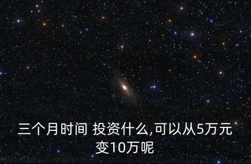 三個(gè)月時(shí)間 投資什么,可以從5萬(wàn)元變10萬(wàn)呢