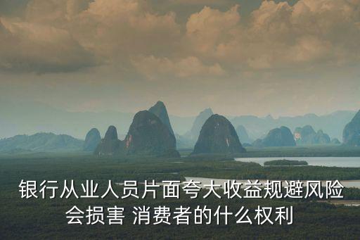  銀行從業(yè)人員片面夸大收益規(guī)避風(fēng)險會損害 消費者的什么權(quán)利
