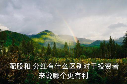  配股和 分紅有什么區(qū)別對于投資者來說哪個(gè)更有利