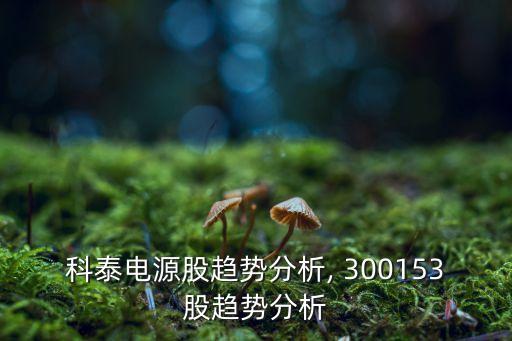科泰電源股趨勢分析, 300153股趨勢分析