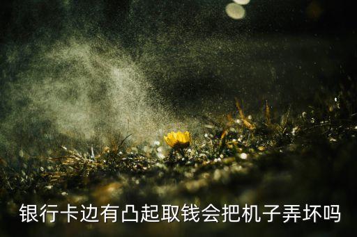  銀行卡邊有凸起取錢(qián)會(huì)把機(jī)子弄壞嗎