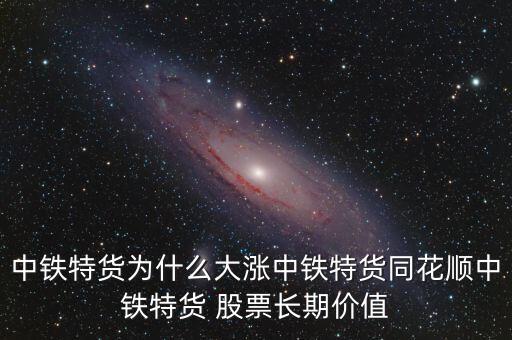 中鐵特貨為什么大漲中鐵特貨同花順中鐵特貨 股票長期價(jià)值