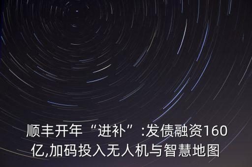  順豐開年“進補”:發(fā)債融資160億,加碼投入無人機與智慧地圖