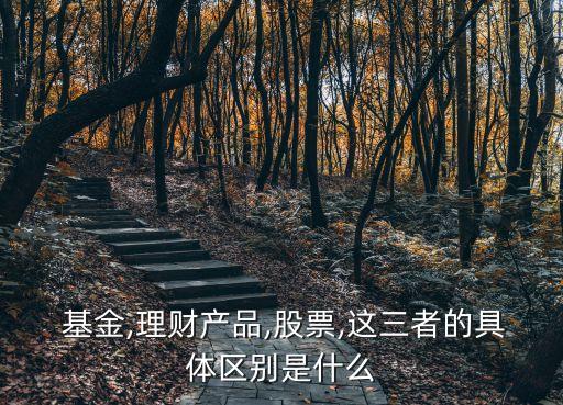  基金,理財產(chǎn)品,股票,這三者的具體區(qū)別是什么
