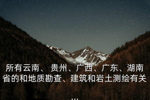所有云南、 貴州、廣西、廣東、湖南省的和地質勘查、建筑和巖土測繪有關...