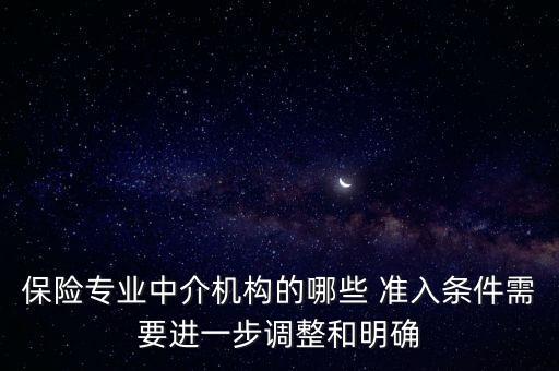 保險專業(yè)中介機構(gòu)的哪些 準(zhǔn)入條件需要進一步調(diào)整和明確