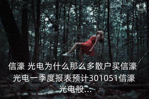 信濠 光電為什么那么多散戶買信濠 光電一季度報表預計301051信濠 光電股...