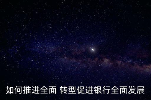如何推進全面 轉(zhuǎn)型促進銀行全面發(fā)展