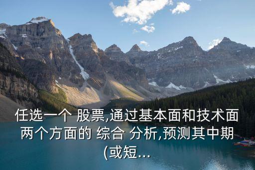任選一個(gè) 股票,通過基本面和技術(shù)面兩個(gè)方面的 綜合 分析,預(yù)測其中期(或短...