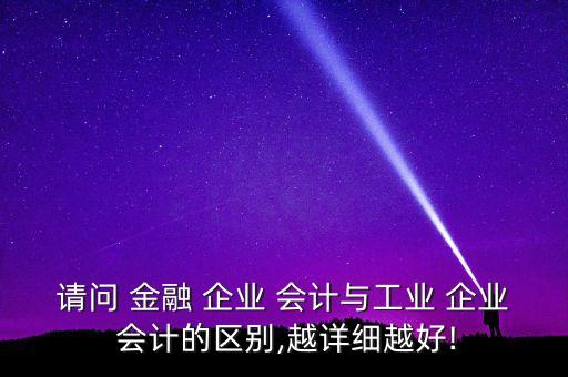 請問 金融 企業(yè) 會計(jì)與工業(yè) 企業(yè) 會計(jì)的區(qū)別,越詳細(xì)越好!