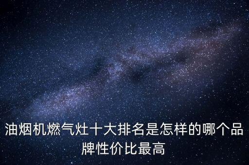油煙機燃氣灶十大排名是怎樣的哪個品牌性價比最高