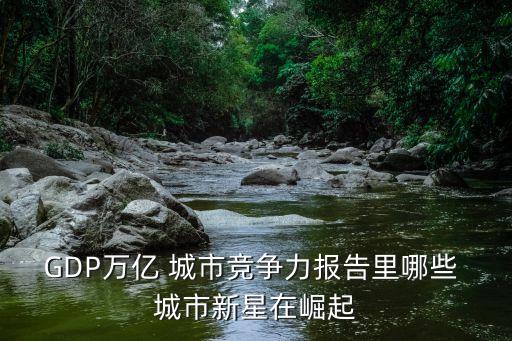 GDP萬億 城市競爭力報(bào)告里哪些 城市新星在崛起