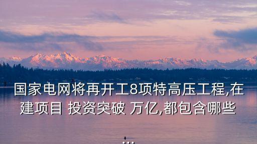 國家電網將再開工8項特高壓工程,在建項目 投資突破 萬億,都包含哪些...