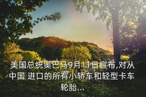 美國(guó)總統(tǒng)奧巴馬9月11日宣布,對(duì)從中國(guó) 進(jìn)口的所有小轎車和輕型卡車 輪胎...