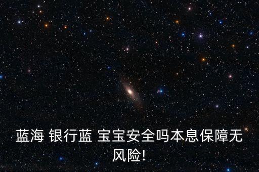 藍海 銀行藍 寶寶安全嗎本息保障無風(fēng)險!