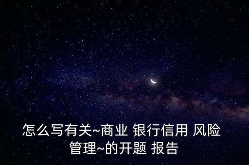 怎么寫有關(guān)~商業(yè) 銀行信用 風(fēng)險 管理~的開題 報告