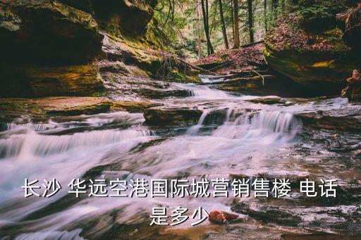 長(zhǎng)沙 華遠(yuǎn)空港國(guó)際城營(yíng)銷(xiāo)售樓 電話是多少