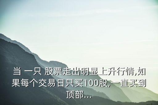 當(dāng) 一只 股票走出明顯上升行情,如果每個(gè)交易日只買(mǎi)100股,一直買(mǎi)到頂部...