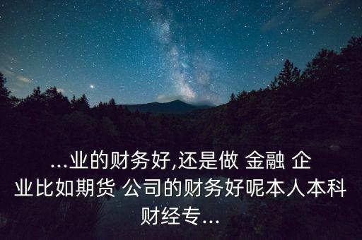 ...業(yè)的財(cái)務(wù)好,還是做 金融 企業(yè)比如期貨 公司的財(cái)務(wù)好呢本人本科財(cái)經(jīng)專...