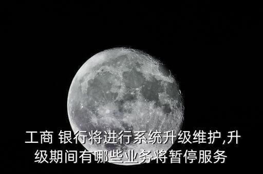  工商 銀行將進(jìn)行系統(tǒng)升級維護(hù),升級期間有哪些業(yè)務(wù)將暫停服務(wù)