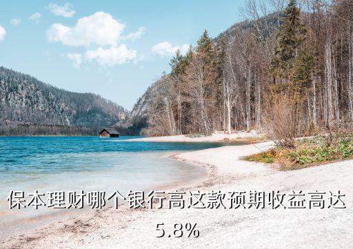 保本理財哪個銀行高這款預(yù)期收益高達(dá)5.8%