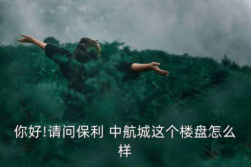 你好!請(qǐng)問(wèn)保利 中航城這個(gè)樓盤怎么樣