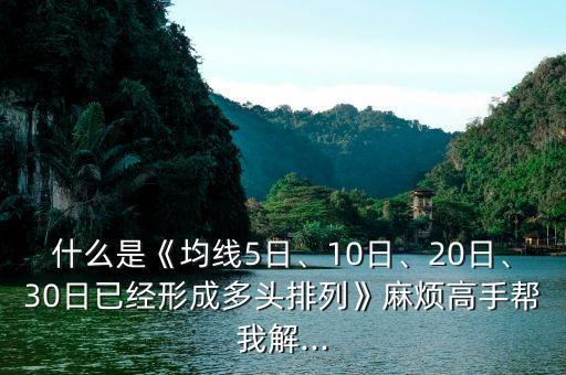 什么是《均線5日、10日、20日、30日已經(jīng)形成多頭排列》麻煩高手幫我解...