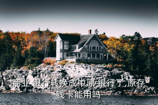 商業(yè) 銀行轉(zhuǎn)換成中原 銀行了,原存錢(qián)卡能用嗎