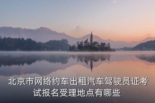  北京市網(wǎng)絡(luò)約車(chē)出租汽車(chē)駕駛員證考試報(bào)名受理地點(diǎn)有哪些