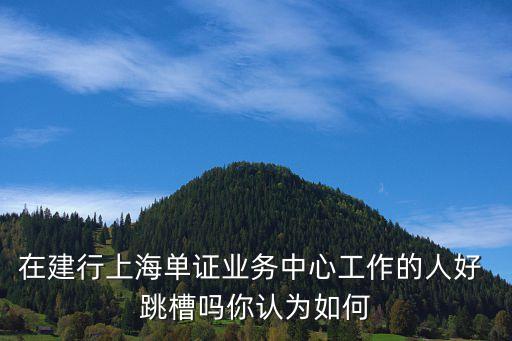 在建行上海單證業(yè)務中心工作的人好 跳槽嗎你認為如何