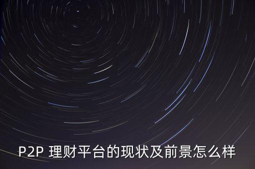 P2P 理財平臺的現(xiàn)狀及前景怎么樣