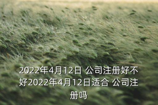 2022年4月12日 公司注冊(cè)好不好2022年4月12日適合 公司注冊(cè)嗎