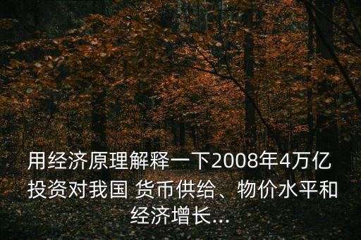 用經(jīng)濟(jì)原理解釋一下2008年4萬億 投資對我國 貨幣供給、物價水平和經(jīng)濟(jì)增長...