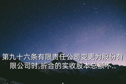 第九十六條有限責(zé)任公司變更為股份有限公司時,折合的實(shí)收股本總額不...
