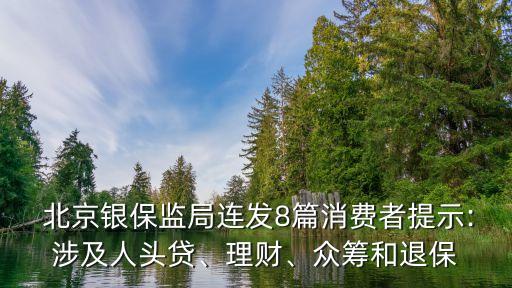  北京銀保監(jiān)局連發(fā)8篇消費(fèi)者提示:涉及人頭貸、理財(cái)、眾籌和退保