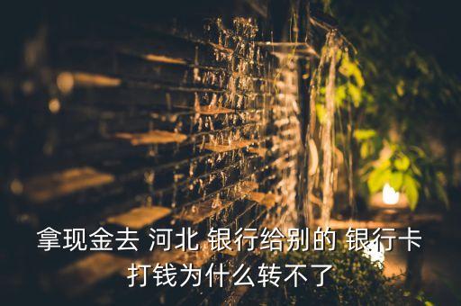 拿現(xiàn)金去 河北 銀行給別的 銀行卡打錢(qián)為什么轉(zhuǎn)不了